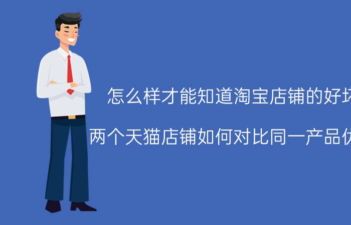 怎么样才能知道淘宝店铺的好坏 两个天猫店铺如何对比同一产品优劣？